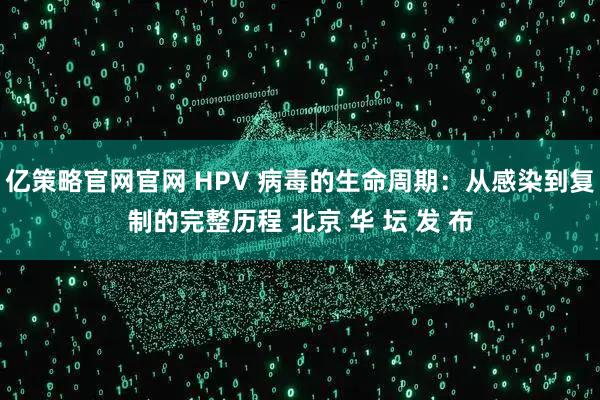 亿策略官网官网 HPV 病毒的生命周期：从感染到复制的完整历程 北京 华 坛 发 布