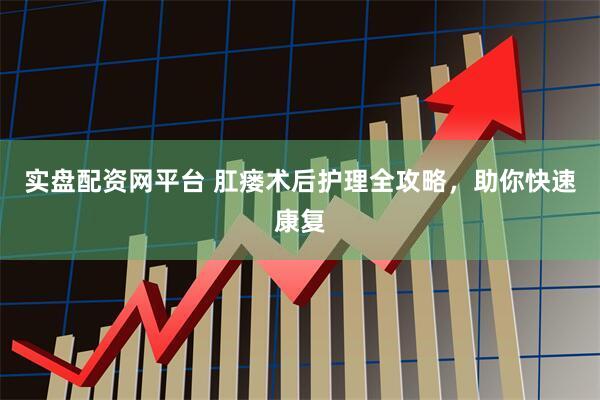 实盘配资网平台 肛瘘术后护理全攻略，助你快速康复