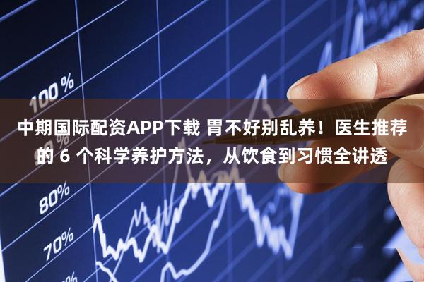中期国际配资APP下载 胃不好别乱养！医生推荐的 6 个科学养护方法，从饮食到习惯全讲透