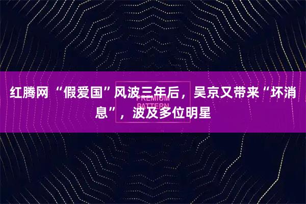 红腾网 “假爱国”风波三年后，吴京又带来“坏消息”，波及多位明星