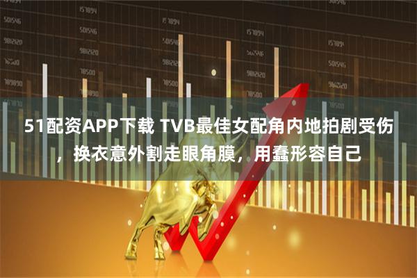 51配资APP下载 TVB最佳女配角内地拍剧受伤，换衣意外割走眼角膜，用蠢形容自己