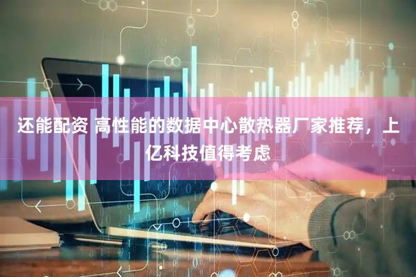 还能配资 高性能的数据中心散热器厂家推荐，上亿科技值得考虑
