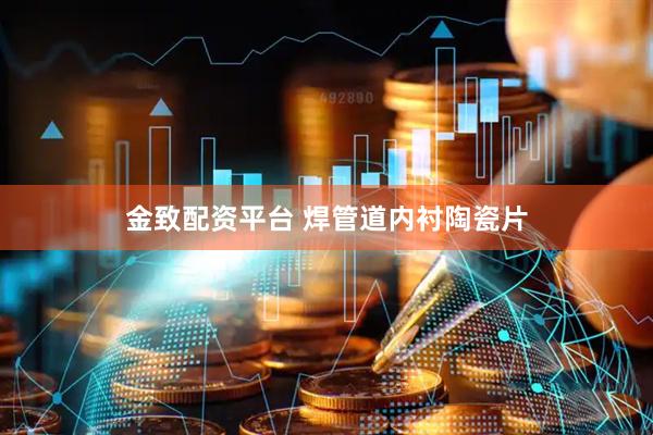 金致配资平台 焊管道内衬陶瓷片