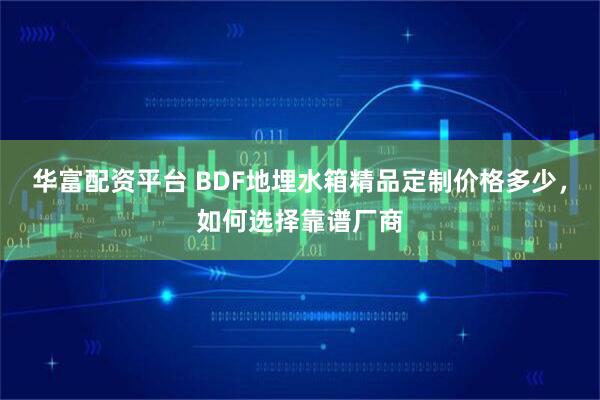 华富配资平台 BDF地埋水箱精品定制价格多少，如何选择靠谱厂商