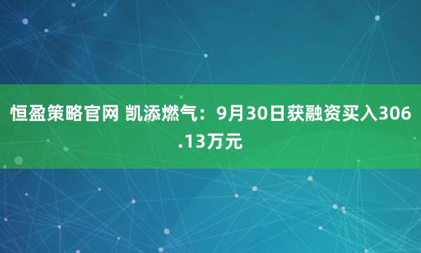 恒盈策略官网 凯添燃气：9月30日获融资买入306.13万元