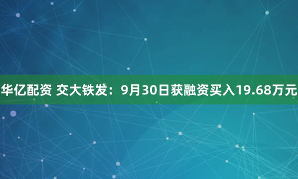 华亿配资 交大铁发：9月30日获融资买入19.68万元