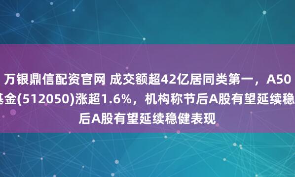 万银鼎信配资官网 成交额超42亿居同类第一，A500ETF基金(512050)涨超1.6%，机构称节后A股有望延续稳健表现