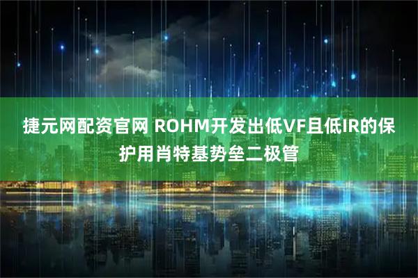 捷元网配资官网 ROHM开发出低VF且低IR的保护用肖特基势垒二极管