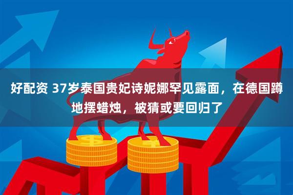 好配资 37岁泰国贵妃诗妮娜罕见露面，在德国蹲地摆蜡烛，被猜或要回归了