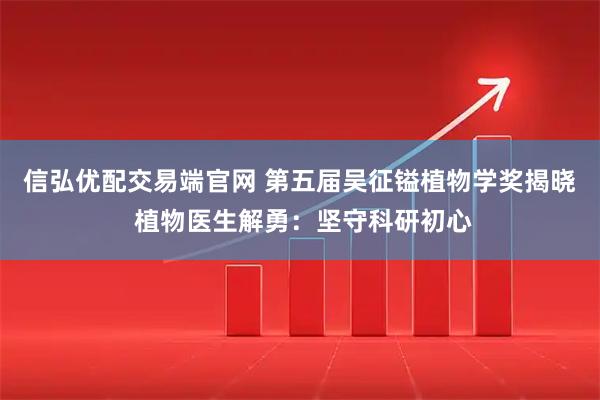 信弘优配交易端官网 第五届吴征镒植物学奖揭晓 植物医生解勇：坚守科研初心
