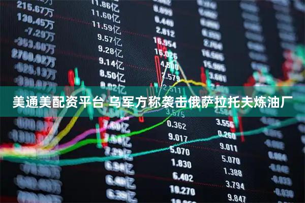美通美配资平台 乌军方称袭击俄萨拉托夫炼油厂