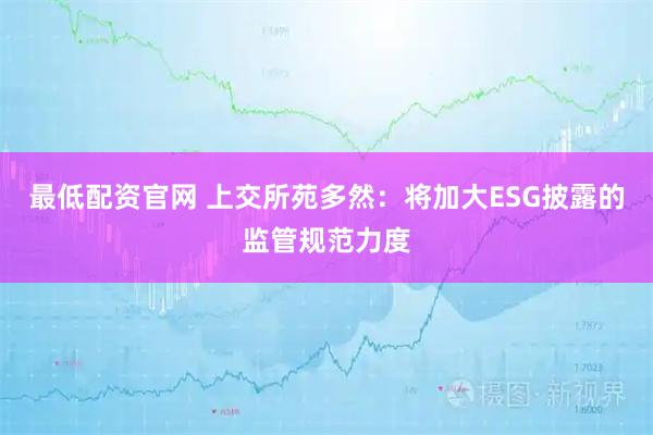 最低配资官网 上交所苑多然：将加大ESG披露的监管规范力度