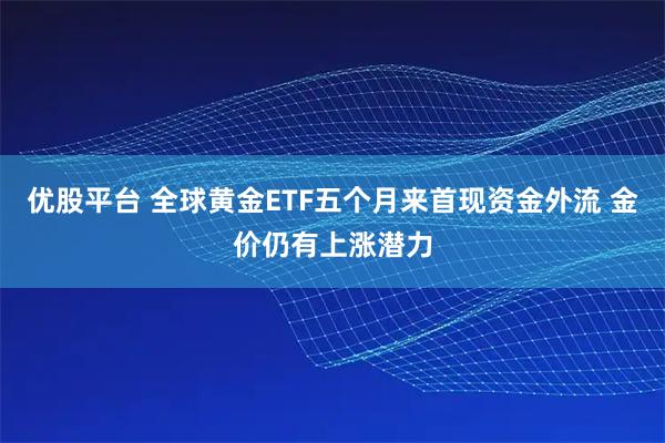 优股平台 全球黄金ETF五个月来首现资金外流 金价仍有上涨潜力