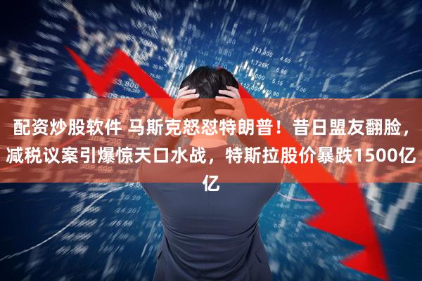 配资炒股软件 马斯克怒怼特朗普！昔日盟友翻脸，减税议案引爆惊天口水战，特斯拉股价暴跌1500亿