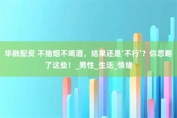 华融配资 不抽烟不喝酒，结果还是‘不行’？你忽略了这些！_男性_生活_情绪