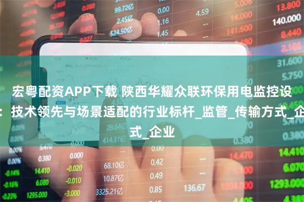 宏粤配资APP下载 陕西华耀众联环保用电监控设备：技术领先与场景适配的行业标杆_监管_传输方式_企业