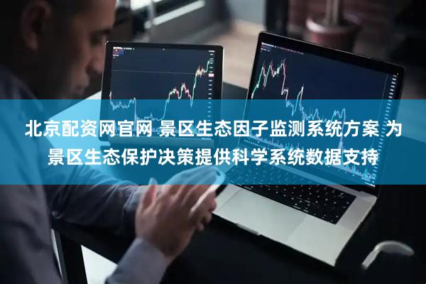 北京配资网官网 景区生态因子监测系统方案 为景区生态保护决策提供科学系统数据支持