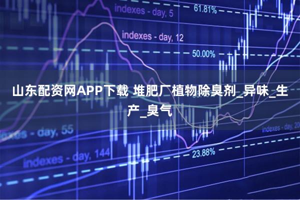 山东配资网APP下载 堆肥厂植物除臭剂_异味_生产_臭气