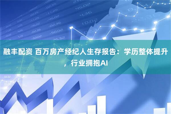 融丰配资 百万房产经纪人生存报告：学历整体提升，行业拥抱AI
