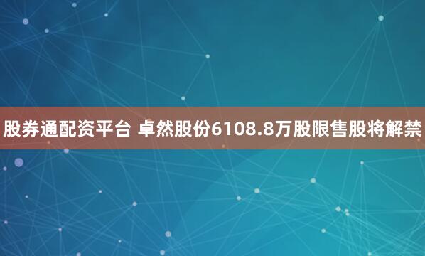 股券通配资平台 卓然股份6108.8万股限售股将解禁