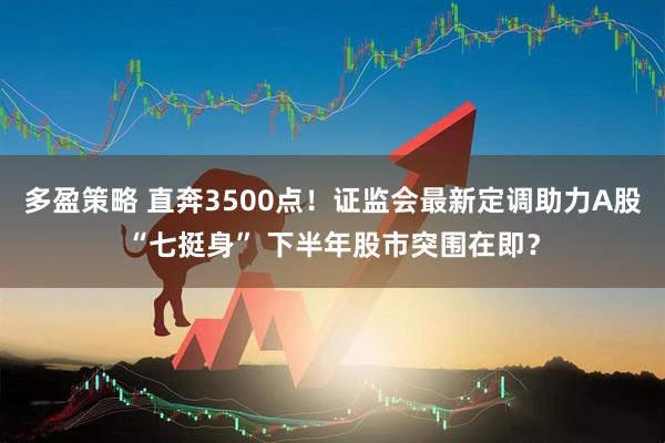 多盈策略 直奔3500点！证监会最新定调助力A股“七挺身” 下半年股市突围在即？