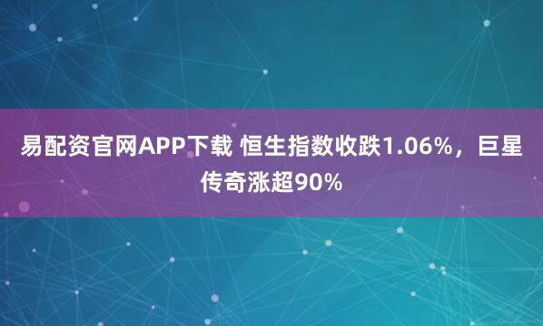 易配资官网APP下载 恒生指数收跌1.06%，巨星传奇涨超90%