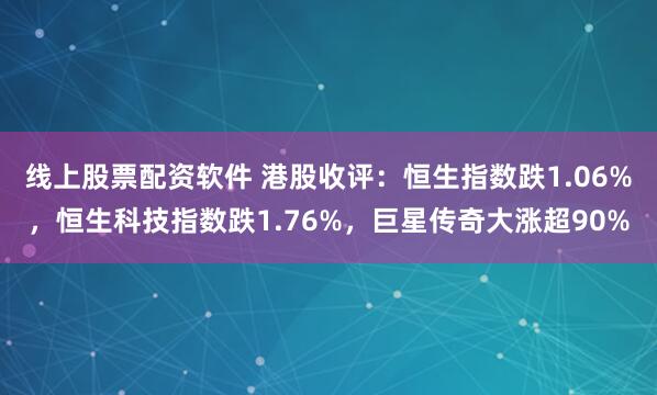 线上股票配资软件 港股收评：恒生指数跌1.06%，恒生科技指数跌1.76%，巨星传奇大涨超90%