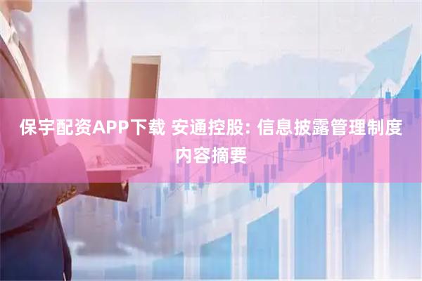 保宇配资APP下载 安通控股: 信息披露管理制度内容摘要