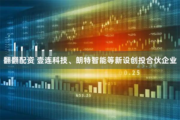翻翻配资 壹连科技、朗特智能等新设创投合伙企业