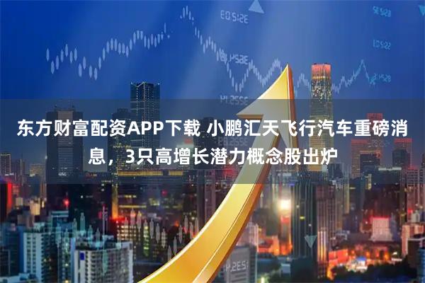东方财富配资APP下载 小鹏汇天飞行汽车重磅消息，3只高增长潜力概念股出炉