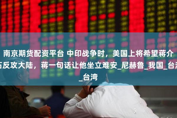 南京期货配资平台 中印战争时，美国上将希望蒋介石反攻大陆，蒋一句话让他坐立难安_尼赫鲁_我国_台湾