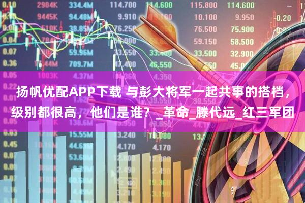 扬帆优配APP下载 与彭大将军一起共事的搭档，级别都很高，他们是谁？_革命_滕代远_红三军团