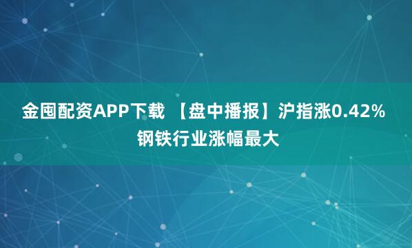 金囤配资APP下载 【盘中播报】沪指涨0.42%  钢铁行业涨幅最大
