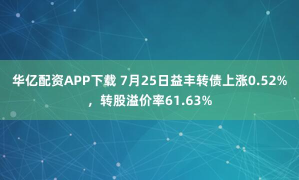 华亿配资APP下载 7月25日益丰转债上涨0.52%，转股溢价率61.63%