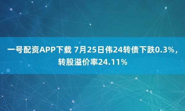 一号配资APP下载 7月25日伟24转债下跌0.3%，转股溢价率24.11%