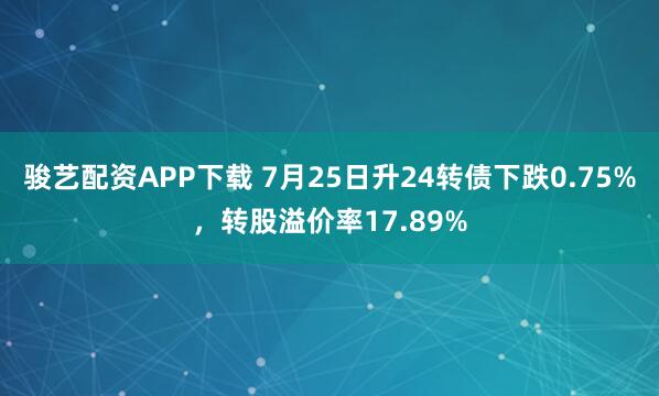 骏艺配资APP下载 7月25日升24转债下跌0.75%，转股溢价率17.89%