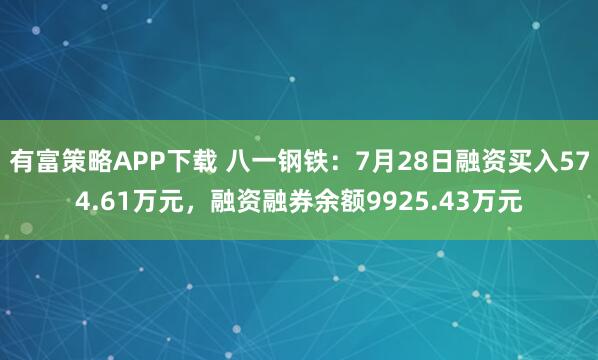 有富策略APP下载 八一钢铁：7月28日融资买入574.61万元，融资融券余额9925.43万元
