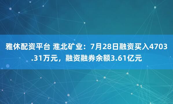 雅休配资平台 淮北矿业：7月28日融资买入4703.31万元，融资融券余额3.61亿元