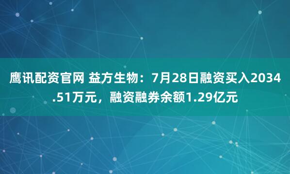 鹰讯配资官网 益方生物：7月28日融资买入2034.51万元，融资融券余额1.29亿元