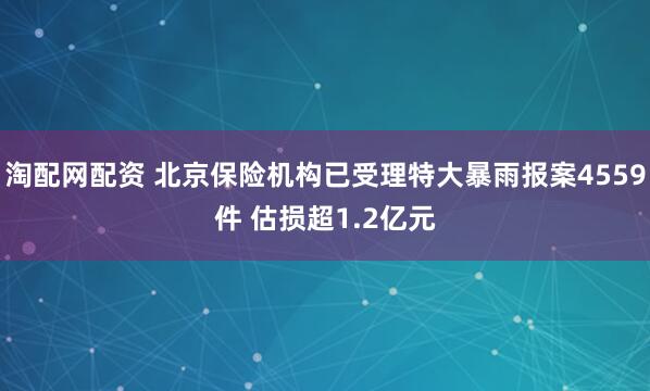 淘配网配资 北京保险机构已受理特大暴雨报案4559件 估损超1.2亿元