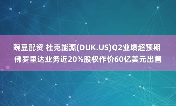 豌豆配资 杜克能源(DUK.US)Q2业绩超预期 佛罗里达业务近20%股权作价60亿美元出售