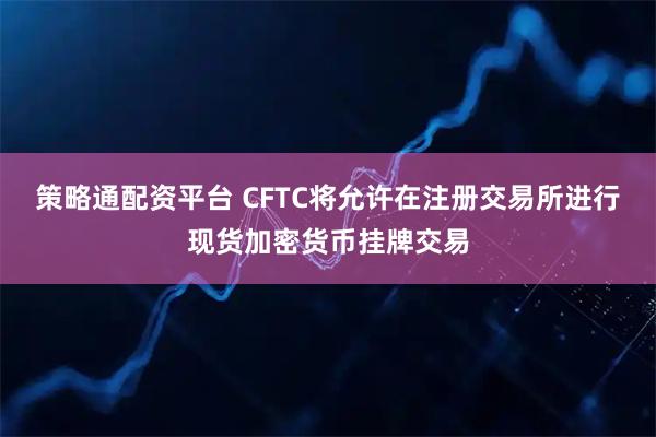 策略通配资平台 CFTC将允许在注册交易所进行现货加密货币挂牌交易