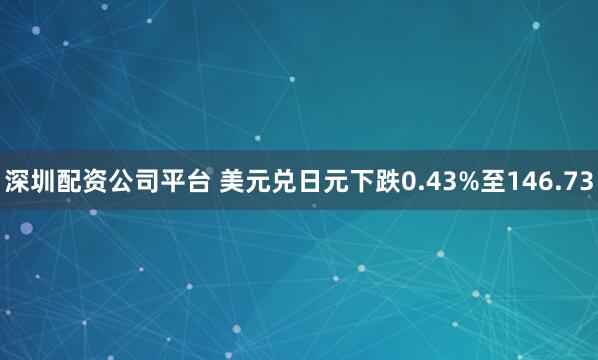 深圳配资公司平台 美元兑日元下跌0.43%至146.73