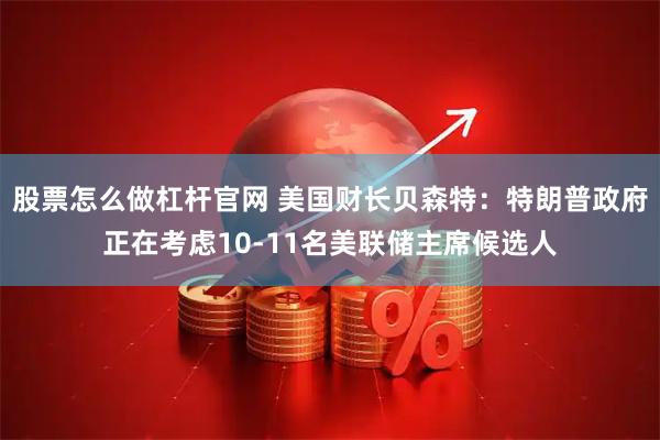 股票怎么做杠杆官网 美国财长贝森特：特朗普政府正在考虑10-11名美联储主席候选人