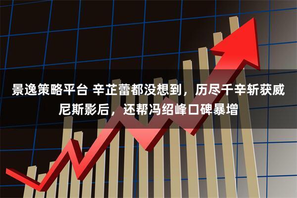 景逸策略平台 辛芷蕾都没想到，历尽千辛斩获威尼斯影后，还帮冯绍峰口碑暴增