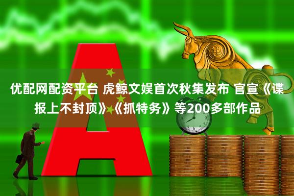 优配网配资平台 虎鲸文娱首次秋集发布 官宣《谍报上不封顶》《抓特务》等200多部作品