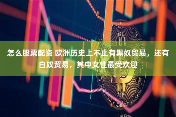 怎么股票配资 欧洲历史上不止有黑奴贸易，还有白奴贸易，其中女性最受欢迎