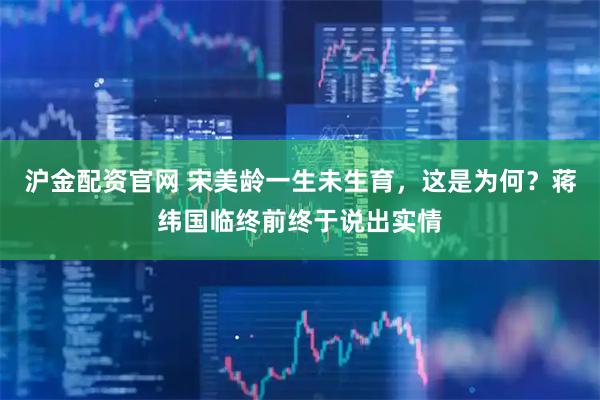 沪金配资官网 宋美龄一生未生育，这是为何？蒋纬国临终前终于说出实情