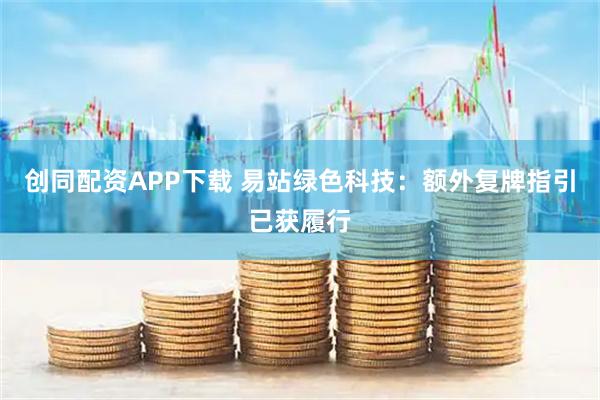 创同配资APP下载 易站绿色科技：额外复牌指引已获履行