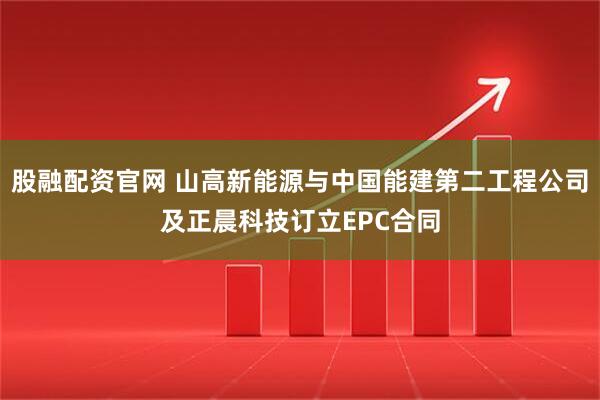 股融配资官网 山高新能源与中国能建第二工程公司及正晨科技订立EPC合同